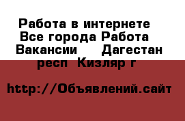 Работа в интернете - Все города Работа » Вакансии   . Дагестан респ.,Кизляр г.